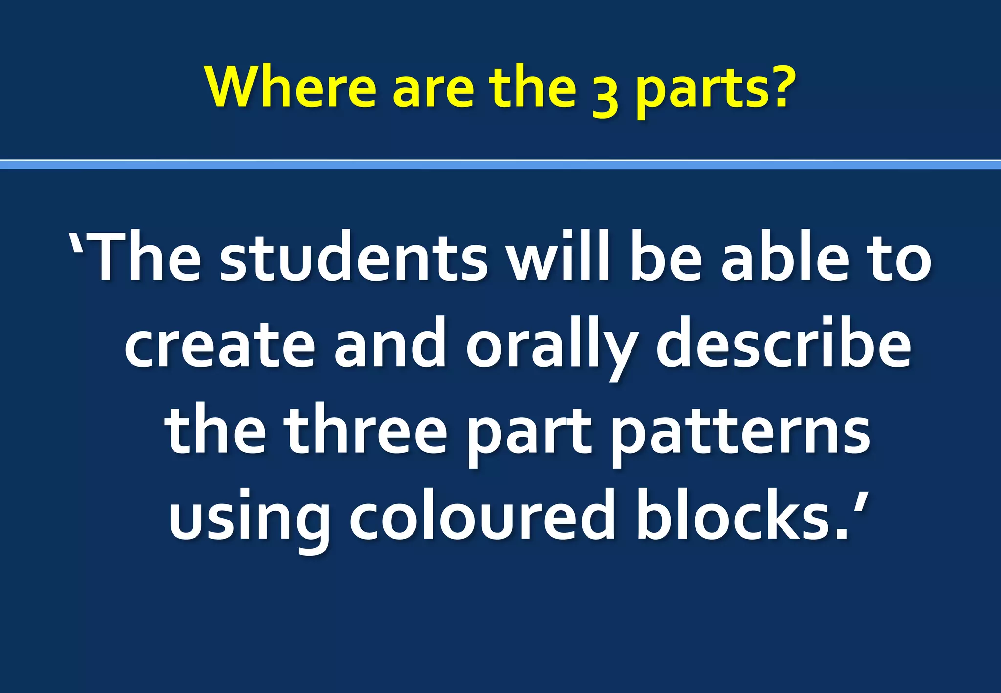 Where are the 3 parts?

‘The students will be able to
  create and orally describe
   the three part patterns
   using coloured blocks.’
 