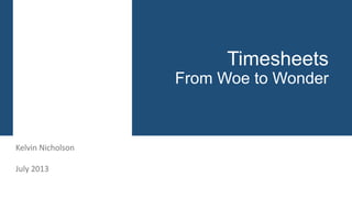 Timesheets
From Woe to Wonder

Kelvin Nicholson
July 2013

 