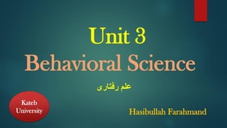 Unit 3
Behavioral Science
‫رفتاری‬ ‫علم‬
Kateb
University Hasibullah Farahmand
 
