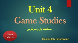Unit 4
Game Studies
‫بازی‬ ‫مطالعات‬
/
‫سرگرمی‬
Kateb
University
Hasibullah Farahmand
 