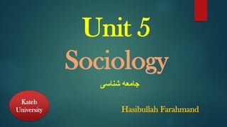 Unit 5
Sociology
‫جامعه‬
‫شناسی‬
Kateb
University Hasibullah Farahmand
 