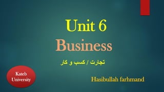 Unit 6
Business
‫تجارت‬
/
‫کار‬ ‫و‬ ‫کسب‬
Kateb
University Hasibullah farhmand
 