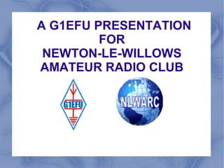 A G1EFU PRESENTATION
FOR
NEWTON-LE-WILLOWS
AMATEUR RADIO CLUB
 
