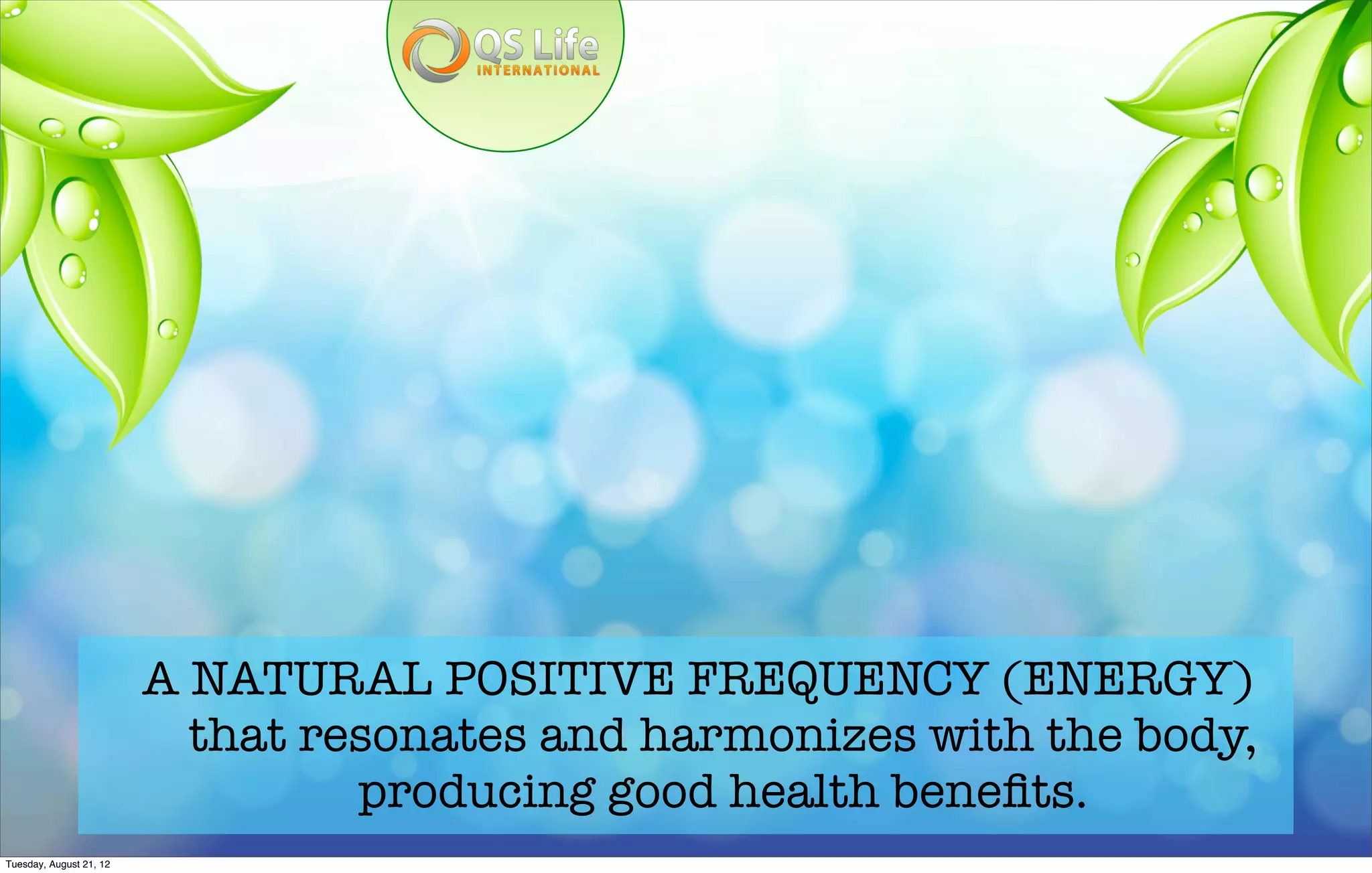 A NATURAL POSITIVE FREQUENCY (ENERGY)
                           that resonates and harmonizes with the body,
                                  producing good health beneﬁts.
Tuesday, August 21, 12
 