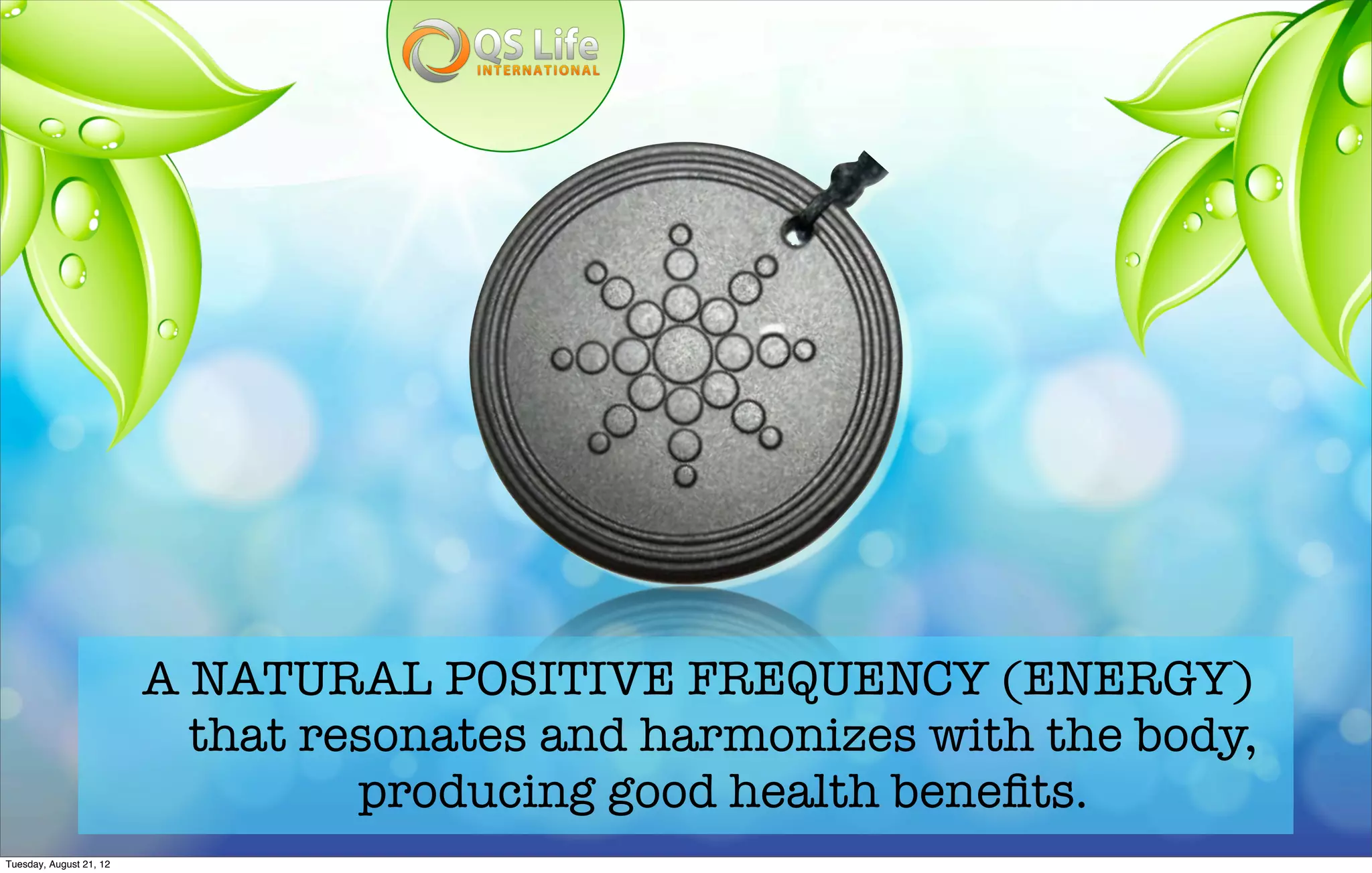A NATURAL POSITIVE FREQUENCY (ENERGY)
                           that resonates and harmonizes with the body,
                                  producing good health beneﬁts.
Tuesday, August 21, 12
 