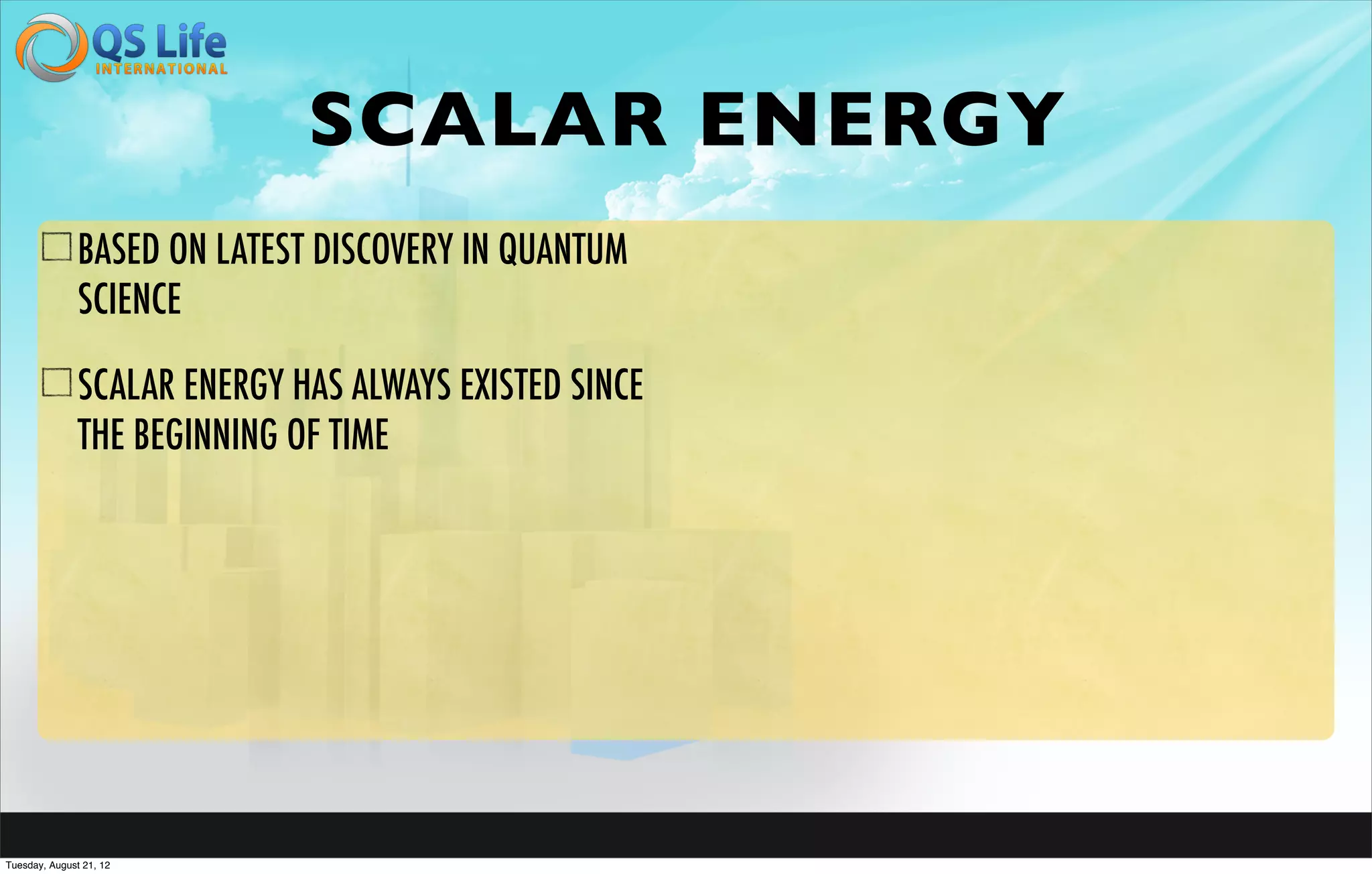 SCALAR ENERGY
               BASED ON LATEST DISCOVERY IN QUANTUM
               SCIENCE

               SCALAR ENERGY HAS ALWAYS EXISTED SINCE
               THE BEGINNING OF TIME




Tuesday, August 21, 12
 
