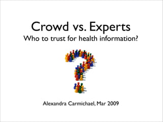 Crowd vs. Experts
Who to trust for health information?




      Alexandra Carmichael, Mar 2009
 