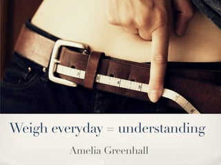 Weigh everyday = understanding
         Amelia Greenhall
 