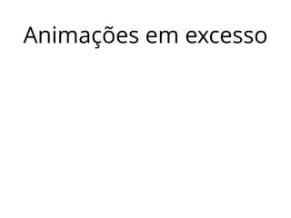 Animações em excesso 
 