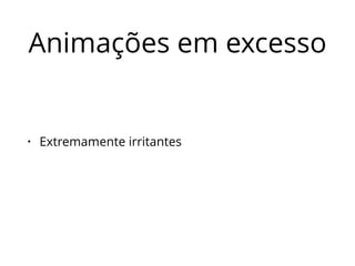 Animações em excesso 
• Extremamente irritantes 
 