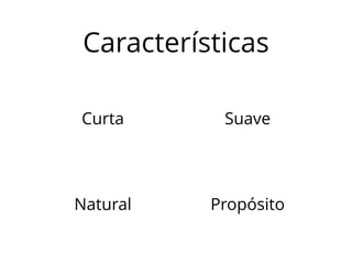 Características 
Curta Suave 
Natural Propósito 
 