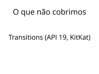 O que não cobrimos 
Transitions (API 19, KitKat) 
 