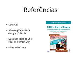 Referências 
• DevBytes 
• A Moving Experience 
(Google IO 2013) 
• Qualquer coisa do Chet 
Haase e Romain Guy 
• Filthy Rich Clients 
 