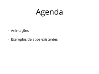 Agenda 
• Animações 
• Exemplos de apps existentes 
 