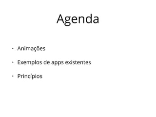 Agenda 
• Animações 
• Exemplos de apps existentes 
• Princípios 
 