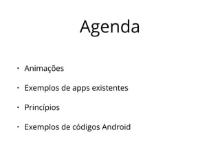 Agenda 
• Animações 
• Exemplos de apps existentes 
• Princípios 
• Exemplos de códigos Android 
 
