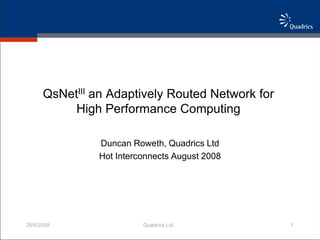 QsNetIII an Adaptively Routed Network for
           High Performance Computing

               Duncan Roweth, Quadrics Ltd
               Hot Interconnects August 2008




28/8/2008                Quadrics Ltd             1
 