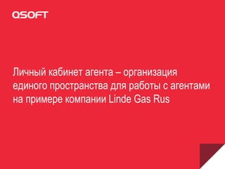 Личный кабинет агента – организация
единого пространства для работы с агентами
на примере компании Linde Gas Rus
 