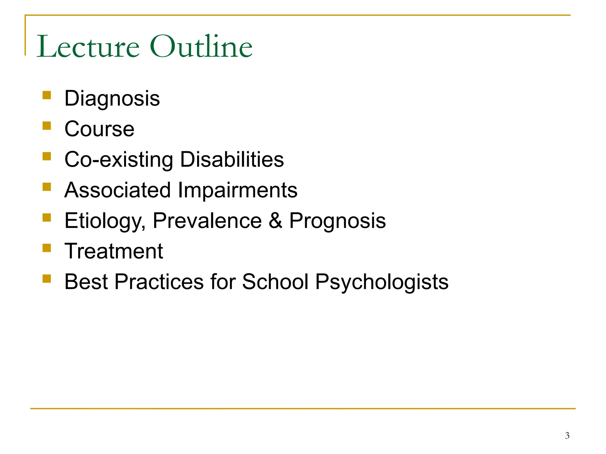3
Lecture Outline
 Diagnosis
 Course
 Co-existing Disabilities
 Associated Impairments
 Etiology, Prevalence & Prognosis
 Treatment
 Best Practices for School Psychologists
 