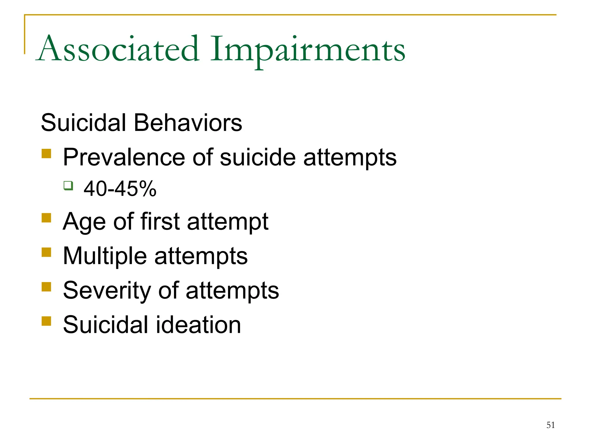 51
Associated Impairments
Suicidal Behaviors
 Prevalence of suicide attempts
 40-45%
 Age of first attempt
 Multiple attempts
 Severity of attempts
 Suicidal ideation
 