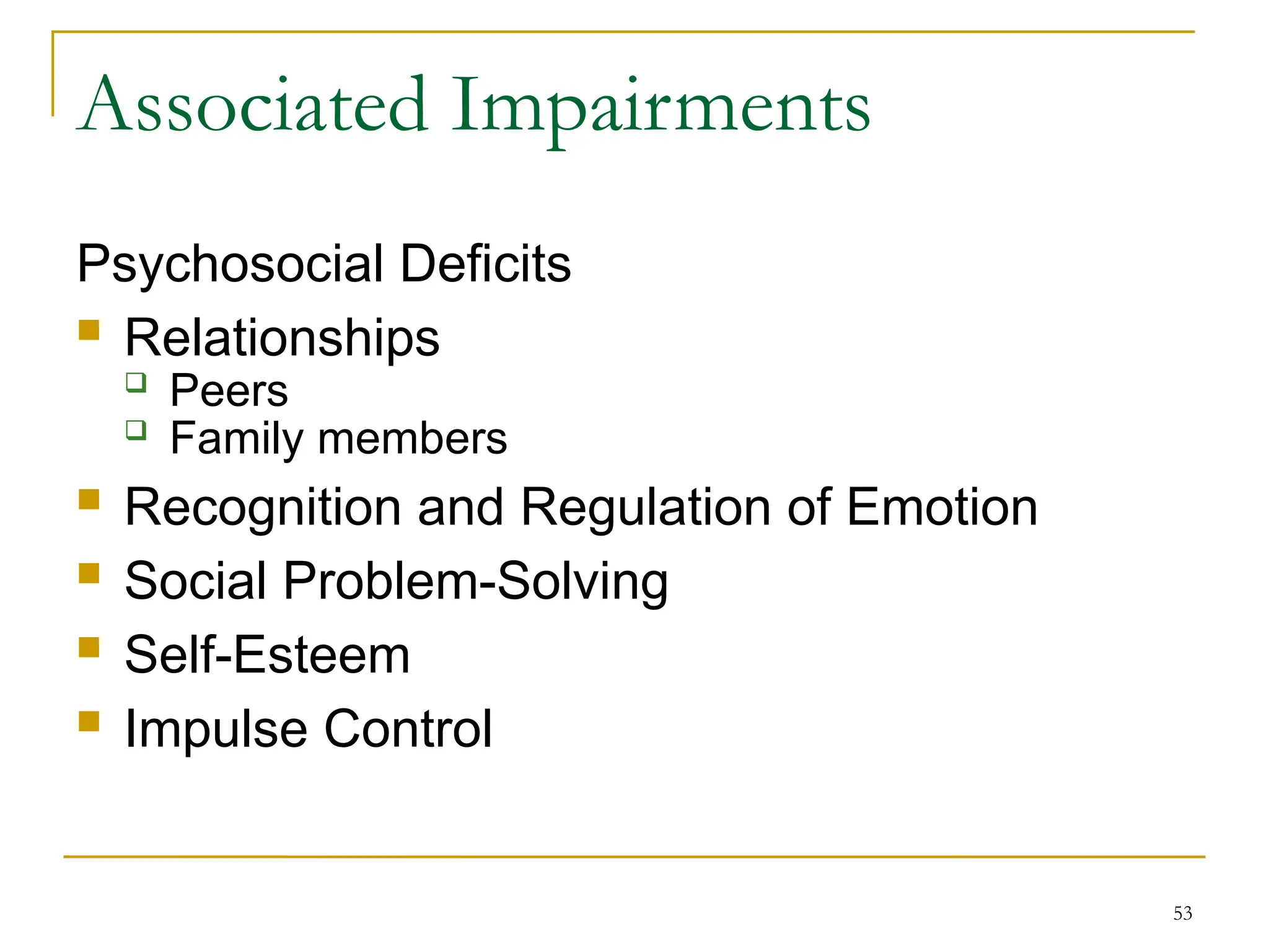 53
Associated Impairments
Psychosocial Deficits
 Relationships
 Peers
 Family members
 Recognition and Regulation of Emotion
 Social Problem-Solving
 Self-Esteem
 Impulse Control
 