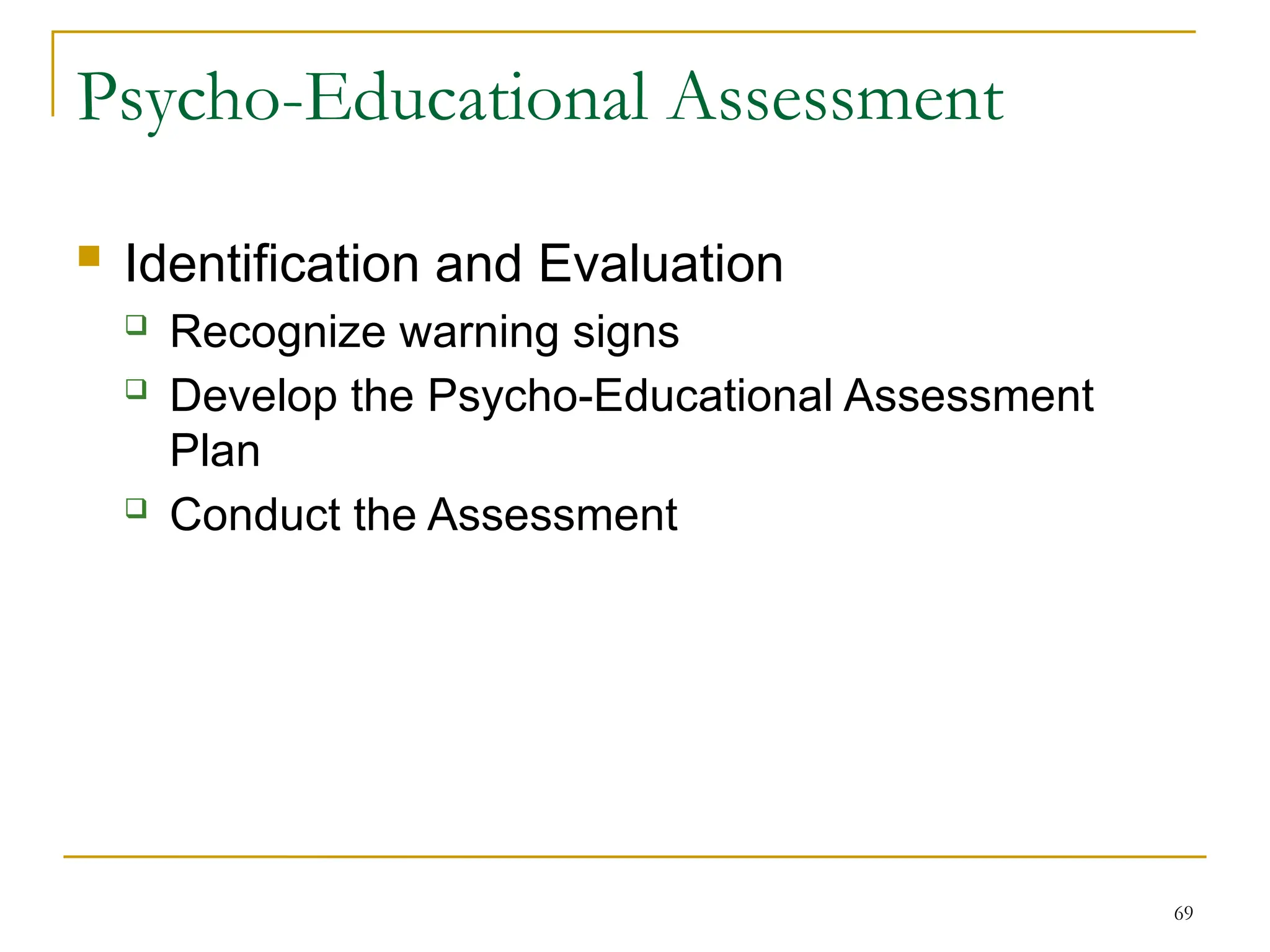 69
Psycho-Educational Assessment
 Identification and Evaluation
 Recognize warning signs
 Develop the Psycho-Educational Assessment
Plan
 Conduct the Assessment
 