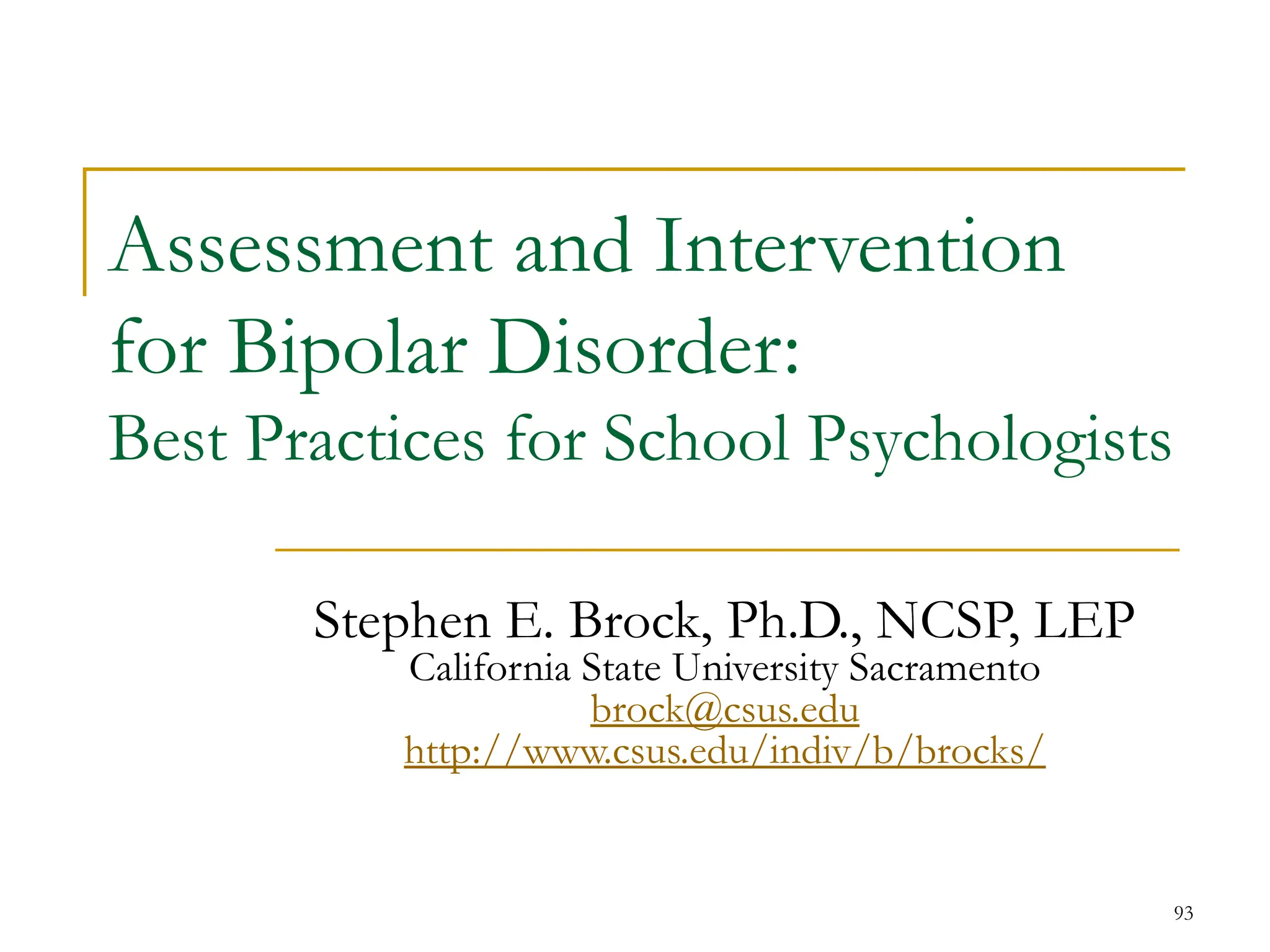 93
Assessment and Intervention
for Bipolar Disorder:
Best Practices for School Psychologists
Stephen E. Brock, Ph.D., NCSP, LEP
California State University Sacramento
brock@csus.edu
http://www.csus.edu/indiv/b/brocks/
 