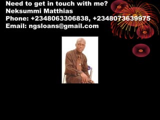 Need to get in touch with me?
Neksummi Matthias
Phone: +2348063306838, +2348073639975
Email: ngsloans@gmail.com
 