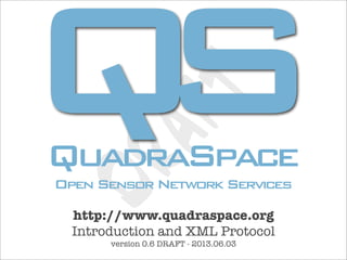 QS
               T
      AF
QuadraSpace
DR
Open Sensor Network Services
  http://www.quadraspace.org
  Introduction and XML Protocol
       version 0.4 DRAFT - 2009.05.10
 
