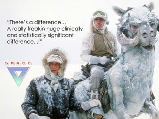 “There’s a difference…
A really freakin huge clinically
and statistically significant
difference...!”
 