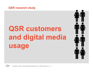 QSR research study




QSR customers
and digital media
usage

  November 6, 2008  QSR Digital Media Habits Study © THINK Interactive, Inc. QSR Digital Media Habits Study © THINK
                                                          November 6, 2008     1
                                                                                                  Interactive, Inc.   1
 
