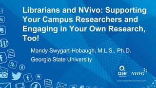 Librarians and NVivo: Supporting
Your Campus Researchers and
Engaging in Your Own Research,
Too!
Mandy Swygart-Hobaugh, M.L.S., Ph.D.
Georgia State University
 