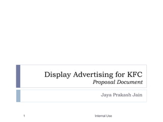 Display Advertising for KFC
Proposal Document
Jaya Prakash Jain
Internal Use1
 