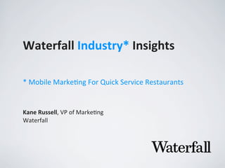 Waterfall	
  Industry*	
  Insights
Kane	
  Russell,	
  VP	
  of	
  Marke,ng
Waterfall
*	
  Mobile	
  Marke,ng	
  For	
  Quick	
  Service	
  Restaurants
 