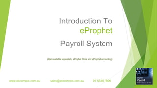 Introduction To
eProphet
Payroll System
(Also available separately: eProphet Store and eProphet Accounting)
www.abcompos.com.au sales@abcompos.com.au 07 5530 7806
 