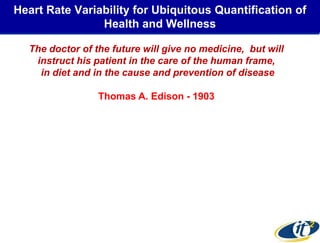 Heart Rate Variability for Ubiquitous Quantification of
                Health and Wellness

  The doctor of the future will give no medicine, but will
   instruct his patient in the care of the human frame,
    in diet and in the cause and prevention of disease

                 Thomas A. Edison - 1903




                                                             2
 