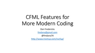 CFML Features for
More Modern Coding
Dan Fredericks
fmdano@gmail.com
@fmdano74
http://www.meetup.com/nvcfug/
 