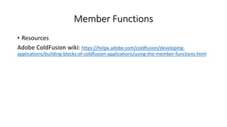 Member Functions
• Resources
Adobe ColdFusion wiki: https://helpx.adobe.com/coldfusion/developing-
applications/building-blocks-of-coldfusion-applications/using-the-member-functions.html
 