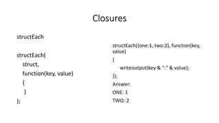 Closures
structEach
structEach(
struct,
function(key, value)
{
}
);
structEach({one:1, two:2}, function(key,
value)
{
writeoutput(key & “:” & value);
});
Answer:
ONE: 1
TWO: 2
 