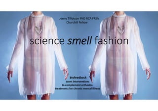 1
science smell fashion
biofeedback
scent interventions
to complement orthodox
treatments for chronic mental illness 
Jenny Tillotson PhD RCA FRSA
Churchill Fellow
 