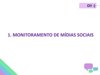 1. MONITORAMENTO DE MÍDIAS SOCIAIS
OI! :)
 