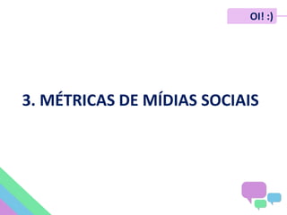 OI! :)
3. MÉTRICAS DE MÍDIAS SOCIAIS
 