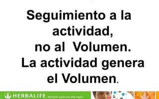 Seguimiento a la
     actividad,
  no al Volumen.
La actividad genera
    el Volumen.
 