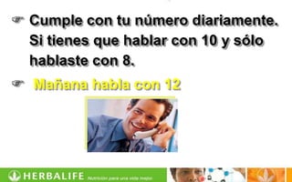  Cumple con tu número diariamente.
  Si tienes que hablar con 10 y sólo
  hablaste con 8.
 Mañana habla con 12
 