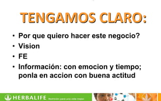 TENGAMOS CLARO:
•   Por que quiero hacer este negocio?
•   Vision
•   FE
•   Información: con emocion y tiempo;
    ponla en accion con buena actitud
 