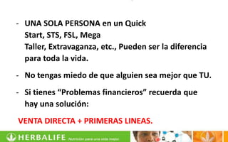 - UNA SOLA PERSONA en un Quick
  Start, STS, FSL, Mega
  Taller, Extravaganza, etc., Pueden ser la diferencia
  para toda la vida.
- No tengas miedo de que alguien sea mejor que TU.
- Si tienes “Problemas financieros” recuerda que
  hay una solución:
VENTA DIRECTA + PRIMERAS LINEAS.
 