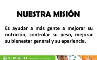 NUESTRA MISIÓN
Es ayudar a más gente a mejorar su
nutrición, controlar su peso, mejorar
su bienestar general y su apariencia.
 