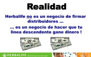 Realidad
Herbalife no es un negocio de firmar
          distribuidores …
  … es un negocio de hacer que tu
  linea descendente gane dinero !
 