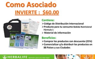 Como Asociado
  INVIERTE : $60.00
            Contiene:
            Código de Distribución Internacional
            Producto para tu consumo Bebida Nutricional
             Fórmula 1
             Material de información

            Beneficios:
            Comprar los productos con descuento (25%)
            Comercializar y/o distribuir los productos en
             88 Países y sus Ciudades
 