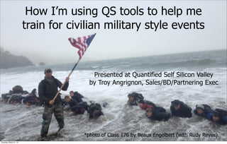How I’m using QS tools to help me
train for civilian military style events
Presented at Quantified Self Silicon Valley
by ...